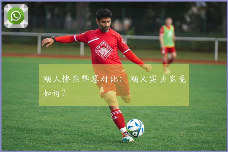 湖人惨烈阵容对比：湖火实力究竟如何？