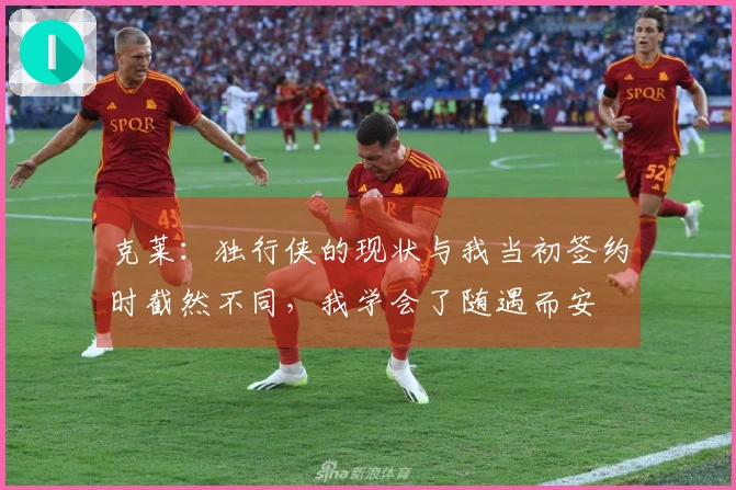 克莱：独行侠的现状与我当初签约时截然不同，我学会了随遇而安