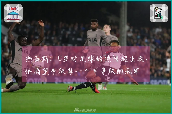 热苏斯：C罗对足球的热情超出我，他渴望夺取每一个可争取的冠军