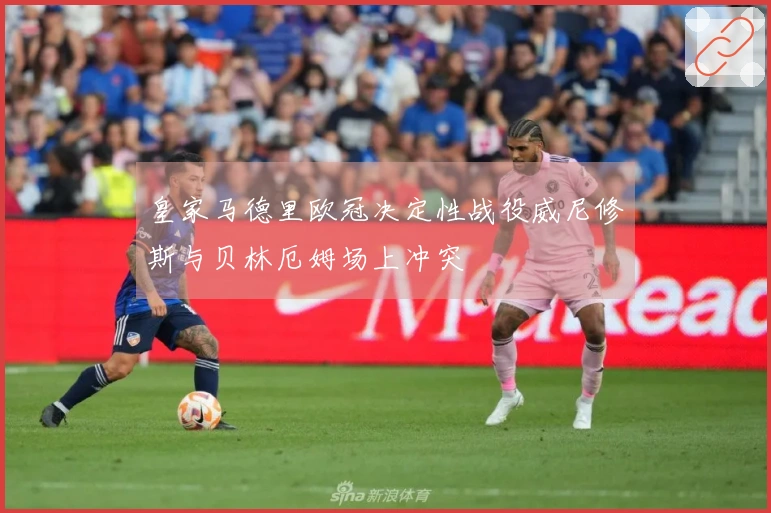 皇家马德里欧冠决定性战役威尼修斯与贝林厄姆场上冲突