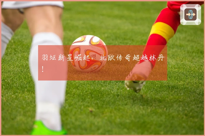 羽坛新星崛起，北欧传奇超越林丹！