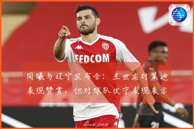 同曦与辽宁发布会：王世龙对莱迪表现赞赏，但对球队攻守表现表示满意！