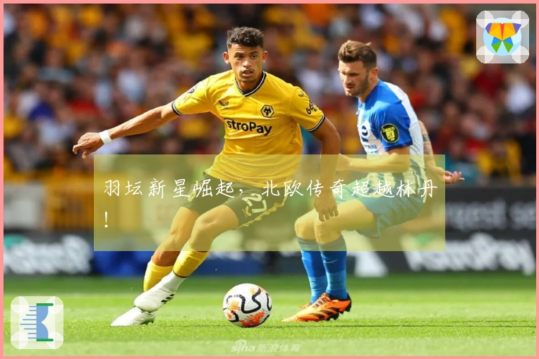 羽坛新星崛起，北欧传奇超越林丹！