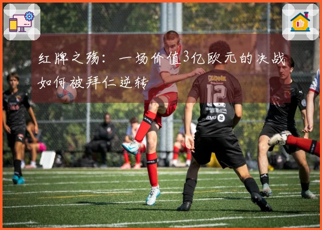 红牌之殇：一场价值3亿欧元的决战如何被拜仁逆转