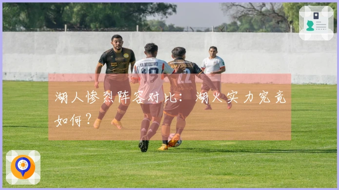 湖人惨烈阵容对比：湖火实力究竟如何？