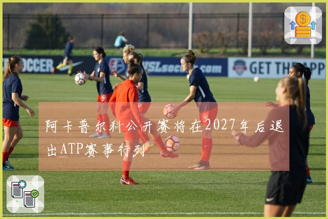 阿卡普尔科公开赛将在2027年后退出ATP赛事行列