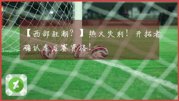 【西部狂潮？】热火失利！开拓者确认季后赛资格！