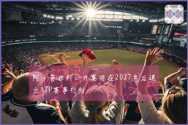 阿卡普尔科公开赛将在2027年后退出ATP赛事行列
