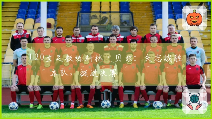 U20女足教练科林·贝尔：矢志战胜日本队，挺进决赛
