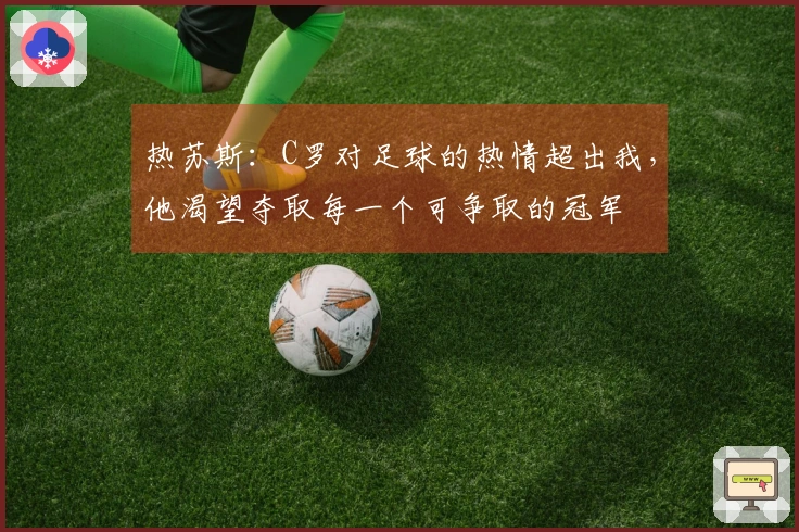 热苏斯：C罗对足球的热情超出我，他渴望夺取每一个可争取的冠军