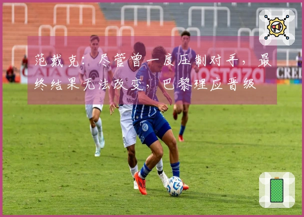 范戴克：尽管曾一度压制对手，最终结果无法改变，巴黎理应晋级