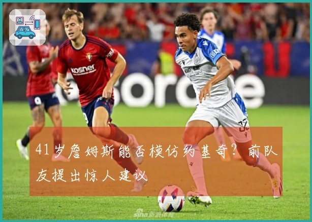 41岁詹姆斯能否模仿约基奇？前队友提出惊人建议