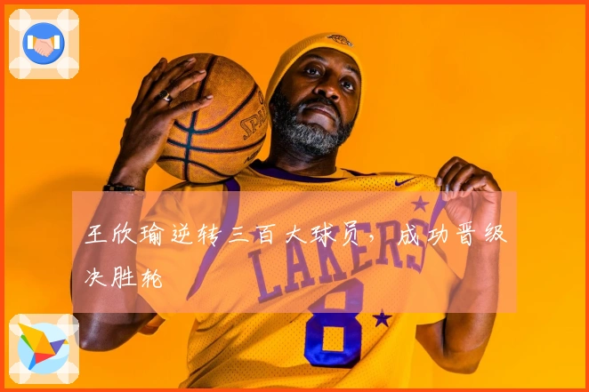 王欣瑜逆转三百大球员，成功晋级决胜轮