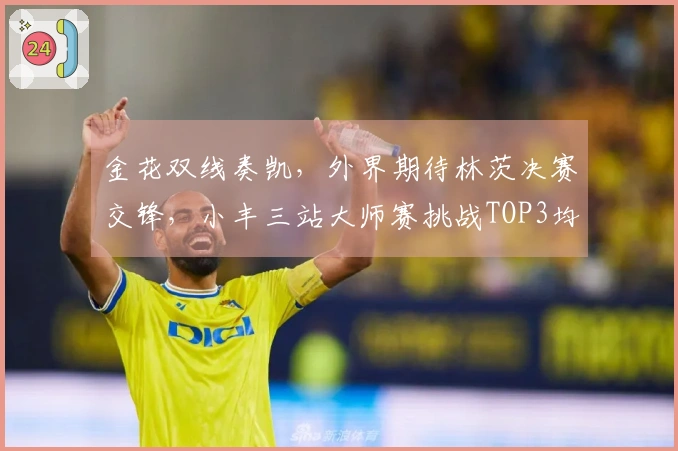 金花双线奏凯，外界期待林茨决赛交锋，小丰三站大师赛挑战TOP3均告失利