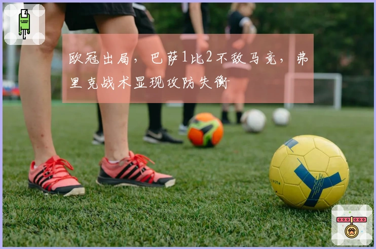 欧冠出局，巴萨1比2不敌马竞，弗里克战术显现攻防失衡