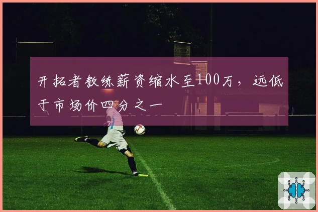 开拓者教练薪资缩水至100万，远低于市场价四分之一