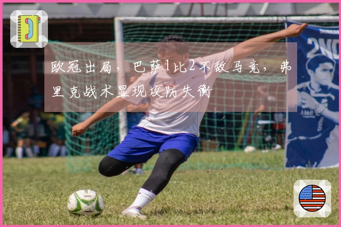 欧冠出局，巴萨1比2不敌马竞，弗里克战术显现攻防失衡