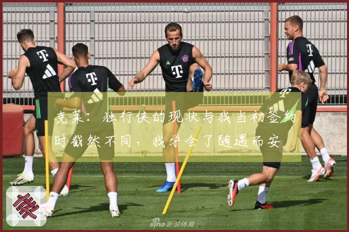 克莱：独行侠的现状与我当初签约时截然不同，我学会了随遇而安